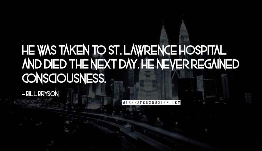 Bill Bryson Quotes: He was taken to St. Lawrence Hospital and died the next day. He never regained consciousness.