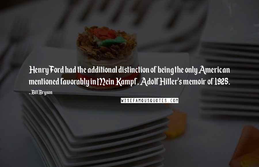 Bill Bryson Quotes: Henry Ford had the additional distinction of being the only American mentioned favorably in Mein Kampf, Adolf Hitler's memoir of 1925.