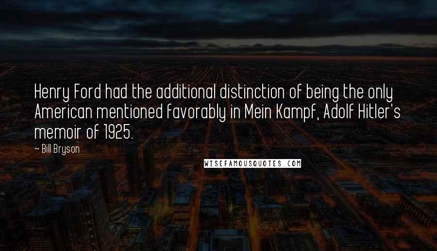 Bill Bryson Quotes: Henry Ford had the additional distinction of being the only American mentioned favorably in Mein Kampf, Adolf Hitler's memoir of 1925.