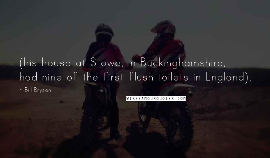Bill Bryson Quotes: (his house at Stowe, in Buckinghamshire, had nine of the first flush toilets in England),