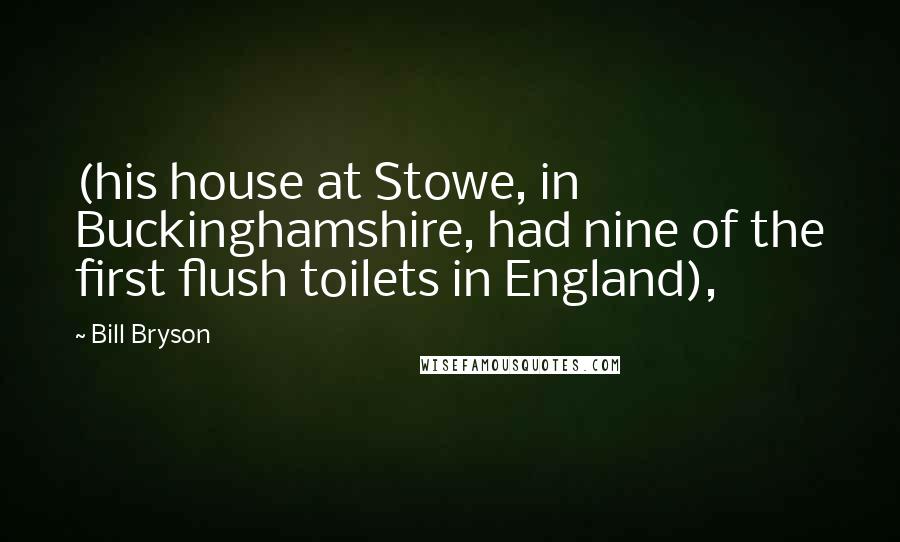 Bill Bryson Quotes: (his house at Stowe, in Buckinghamshire, had nine of the first flush toilets in England),
