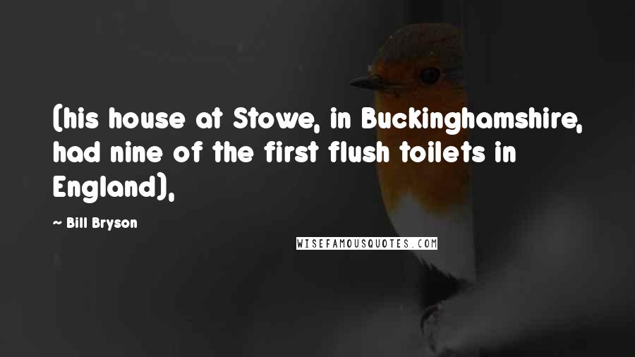 Bill Bryson Quotes: (his house at Stowe, in Buckinghamshire, had nine of the first flush toilets in England),