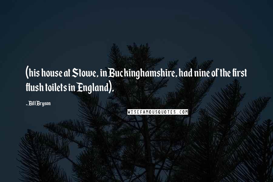Bill Bryson Quotes: (his house at Stowe, in Buckinghamshire, had nine of the first flush toilets in England),