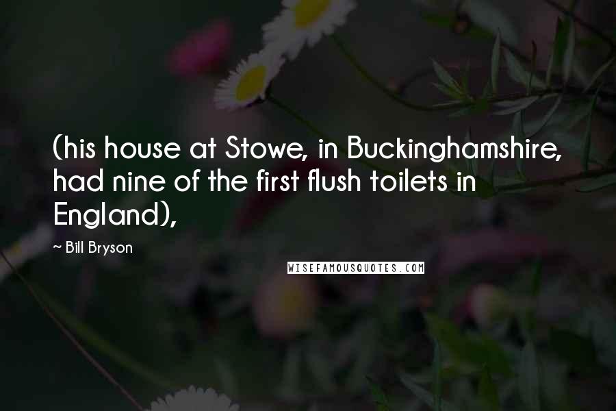 Bill Bryson Quotes: (his house at Stowe, in Buckinghamshire, had nine of the first flush toilets in England),