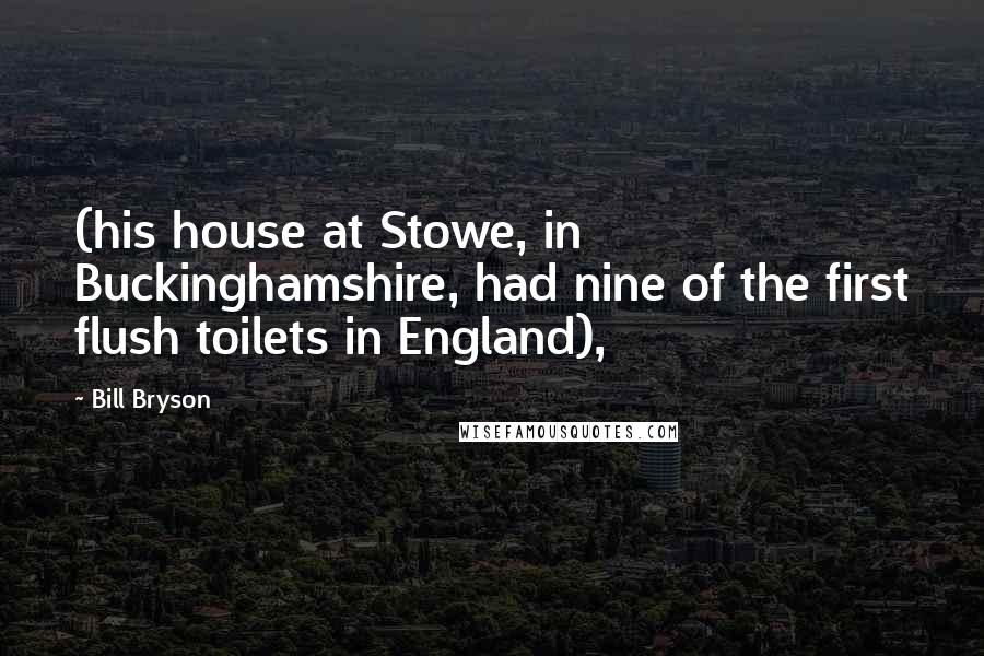 Bill Bryson Quotes: (his house at Stowe, in Buckinghamshire, had nine of the first flush toilets in England),