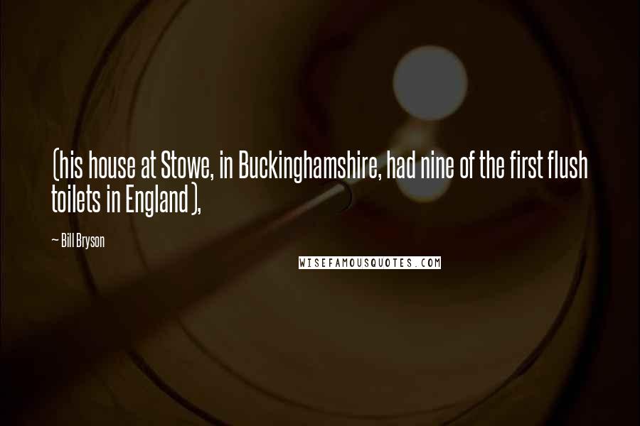 Bill Bryson Quotes: (his house at Stowe, in Buckinghamshire, had nine of the first flush toilets in England),