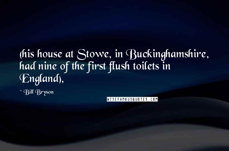 Bill Bryson Quotes: (his house at Stowe, in Buckinghamshire, had nine of the first flush toilets in England),