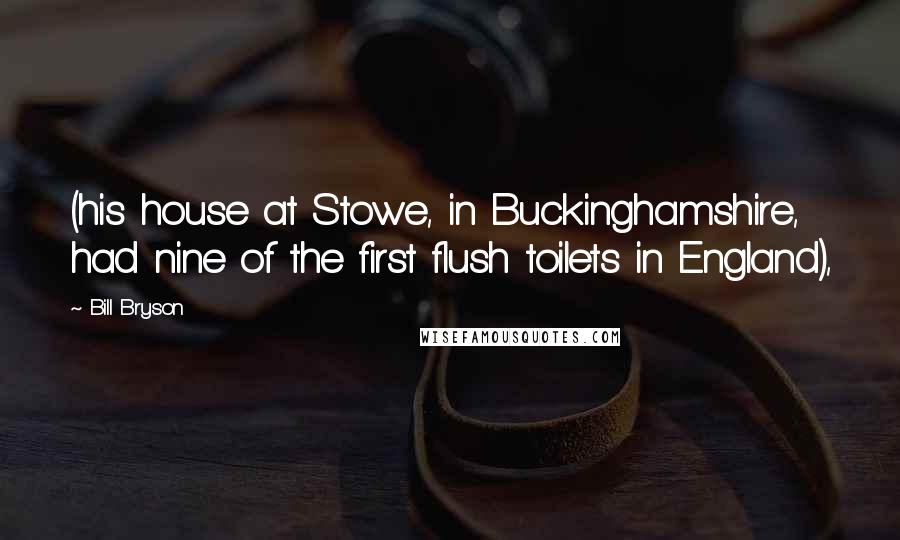 Bill Bryson Quotes: (his house at Stowe, in Buckinghamshire, had nine of the first flush toilets in England),