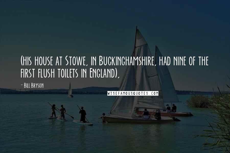 Bill Bryson Quotes: (his house at Stowe, in Buckinghamshire, had nine of the first flush toilets in England),