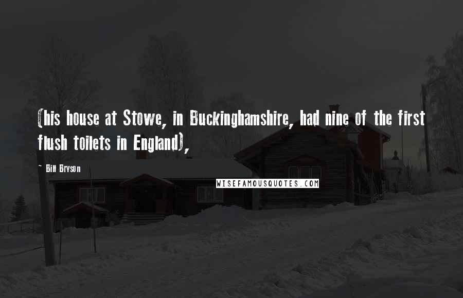 Bill Bryson Quotes: (his house at Stowe, in Buckinghamshire, had nine of the first flush toilets in England),