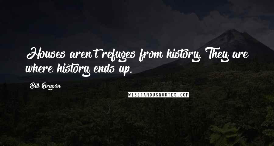 Bill Bryson Quotes: Houses aren't refuges from history. They are where history ends up.