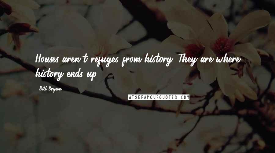 Bill Bryson Quotes: Houses aren't refuges from history. They are where history ends up.