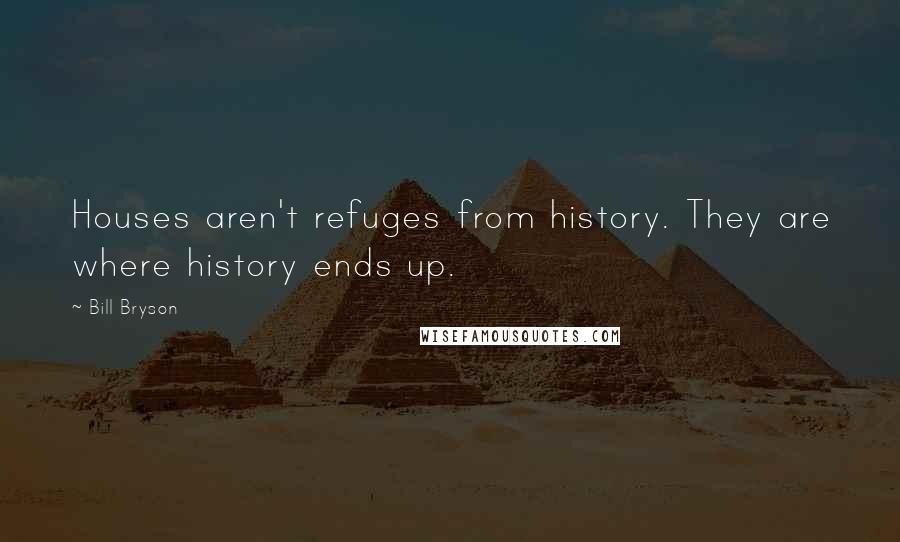 Bill Bryson Quotes: Houses aren't refuges from history. They are where history ends up.