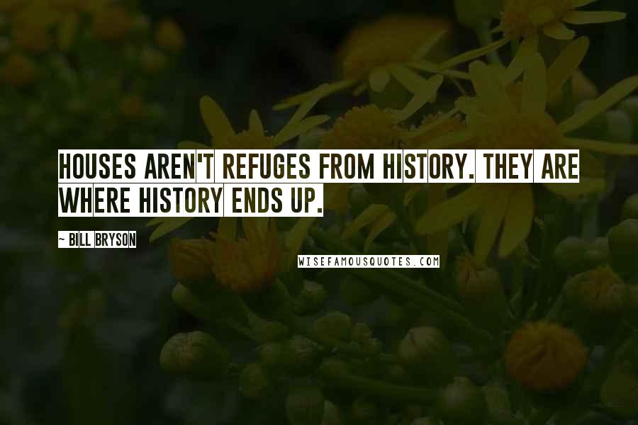 Bill Bryson Quotes: Houses aren't refuges from history. They are where history ends up.