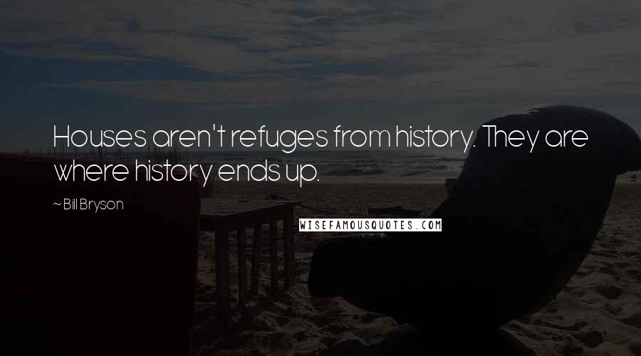 Bill Bryson Quotes: Houses aren't refuges from history. They are where history ends up.