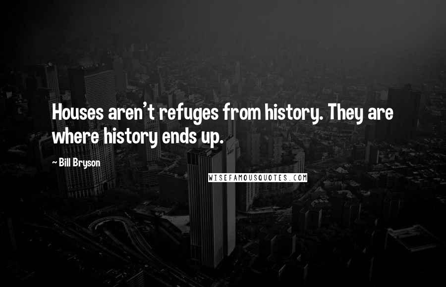 Bill Bryson Quotes: Houses aren't refuges from history. They are where history ends up.