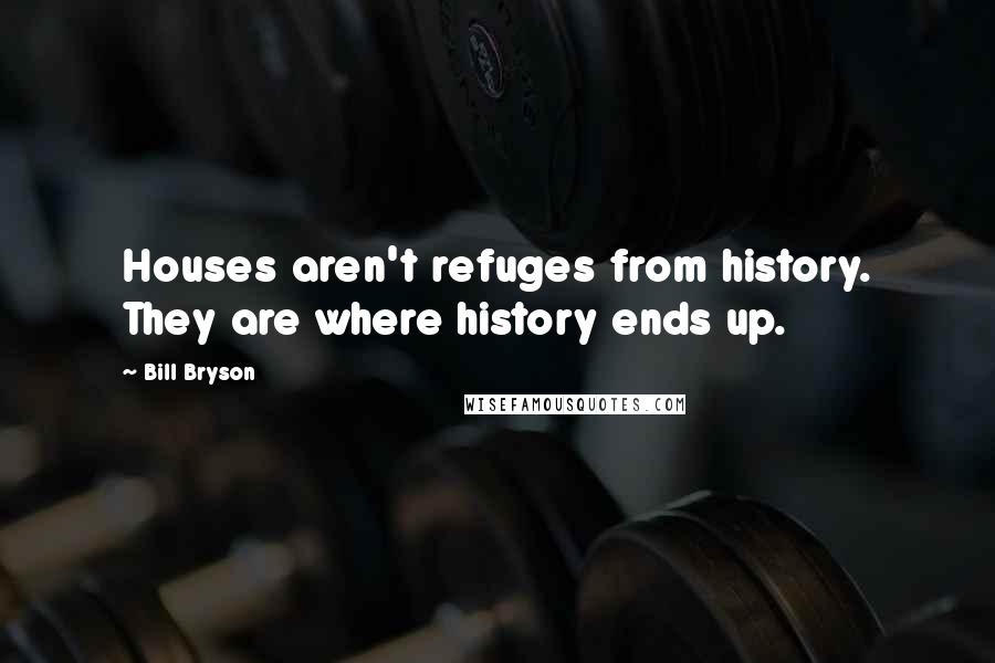 Bill Bryson Quotes: Houses aren't refuges from history. They are where history ends up.