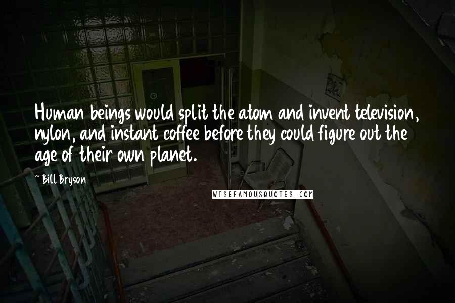 Bill Bryson Quotes: Human beings would split the atom and invent television, nylon, and instant coffee before they could figure out the age of their own planet.