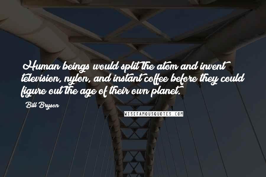 Bill Bryson Quotes: Human beings would split the atom and invent television, nylon, and instant coffee before they could figure out the age of their own planet.