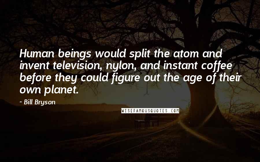 Bill Bryson Quotes: Human beings would split the atom and invent television, nylon, and instant coffee before they could figure out the age of their own planet.