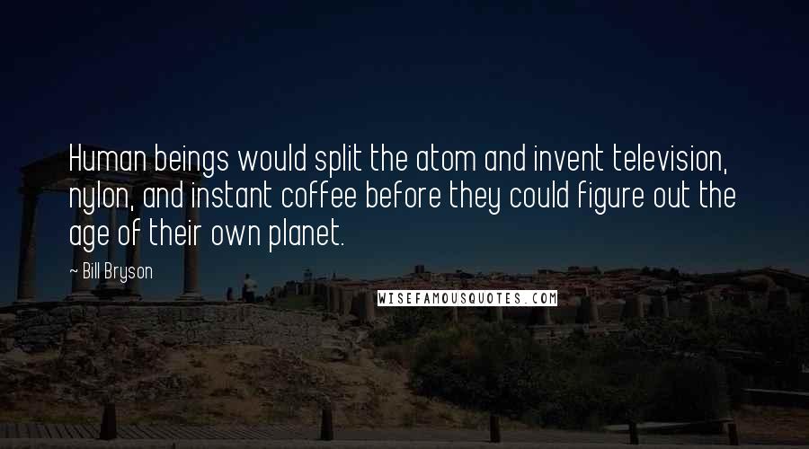 Bill Bryson Quotes: Human beings would split the atom and invent television, nylon, and instant coffee before they could figure out the age of their own planet.