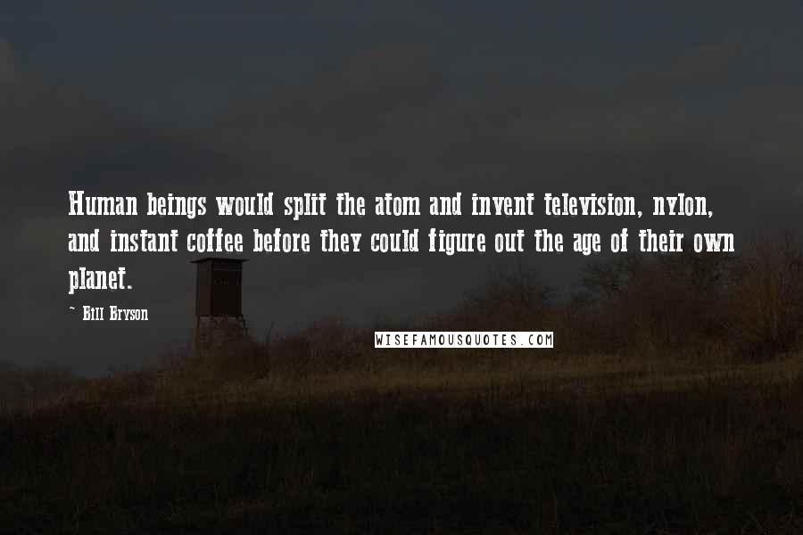 Bill Bryson Quotes: Human beings would split the atom and invent television, nylon, and instant coffee before they could figure out the age of their own planet.