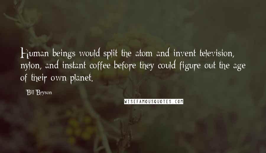 Bill Bryson Quotes: Human beings would split the atom and invent television, nylon, and instant coffee before they could figure out the age of their own planet.