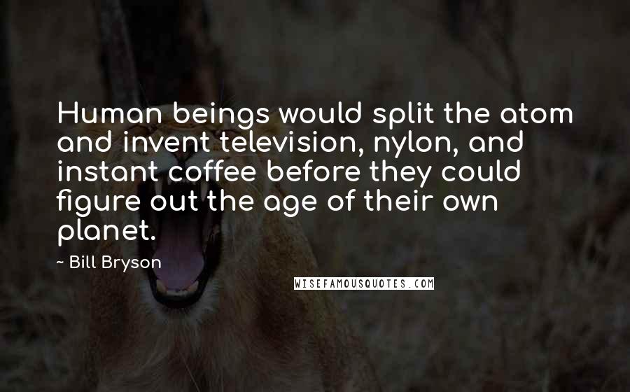 Bill Bryson Quotes: Human beings would split the atom and invent television, nylon, and instant coffee before they could figure out the age of their own planet.