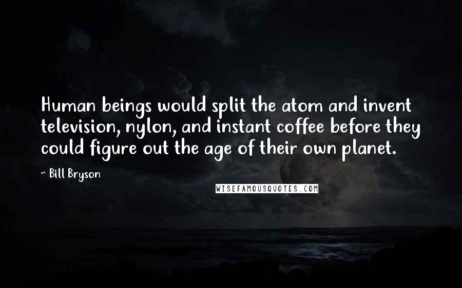 Bill Bryson Quotes: Human beings would split the atom and invent television, nylon, and instant coffee before they could figure out the age of their own planet.