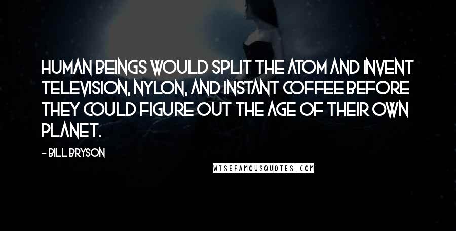 Bill Bryson Quotes: Human beings would split the atom and invent television, nylon, and instant coffee before they could figure out the age of their own planet.