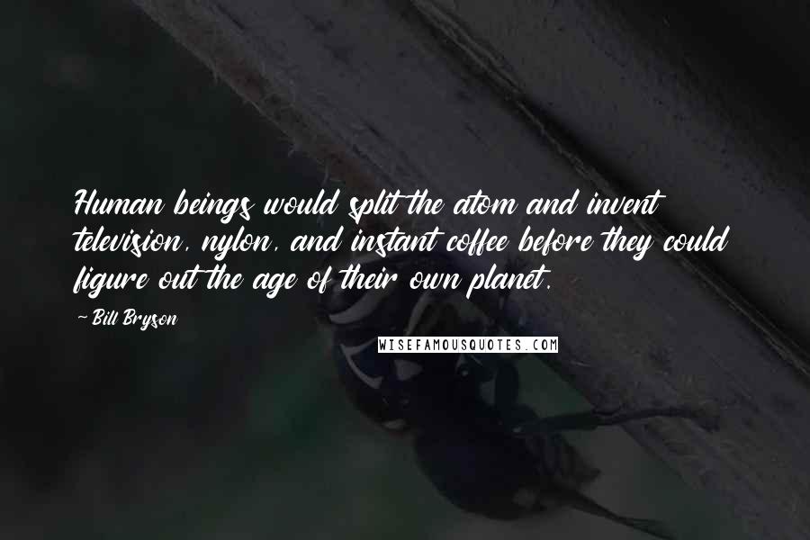 Bill Bryson Quotes: Human beings would split the atom and invent television, nylon, and instant coffee before they could figure out the age of their own planet.