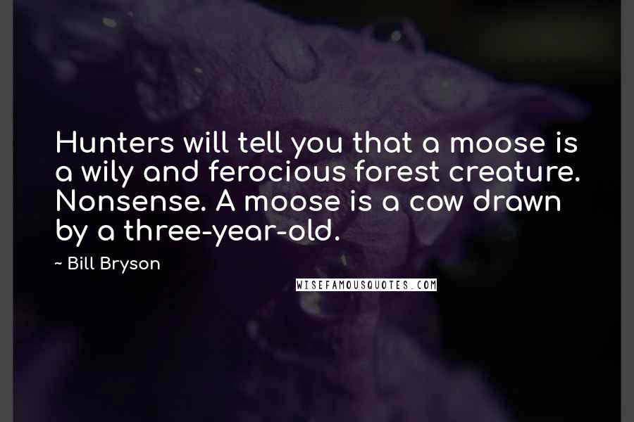Bill Bryson Quotes: Hunters will tell you that a moose is a wily and ferocious forest creature. Nonsense. A moose is a cow drawn by a three-year-old.