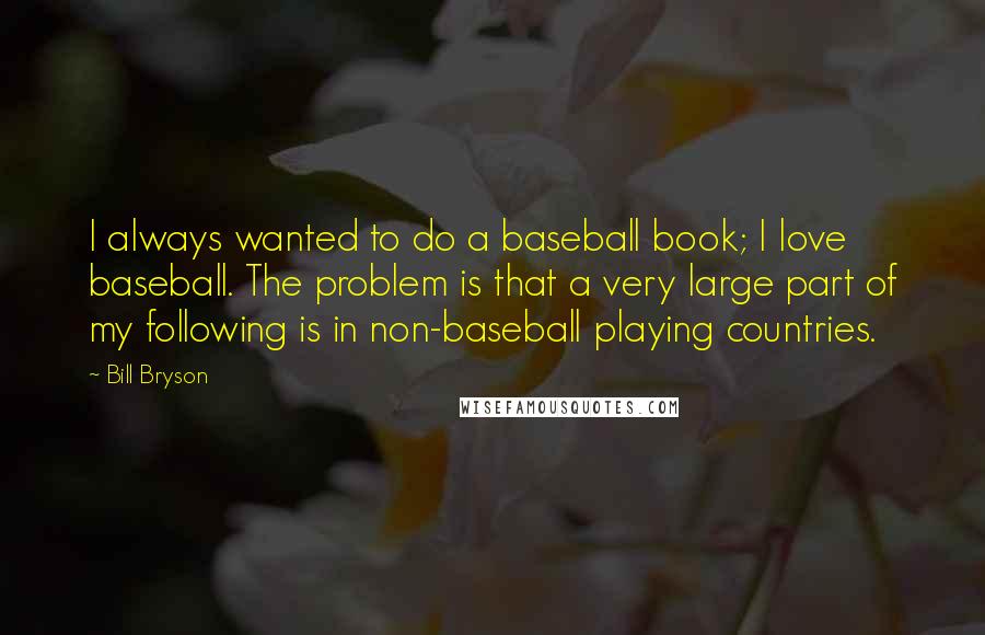 Bill Bryson Quotes: I always wanted to do a baseball book; I love baseball. The problem is that a very large part of my following is in non-baseball playing countries.