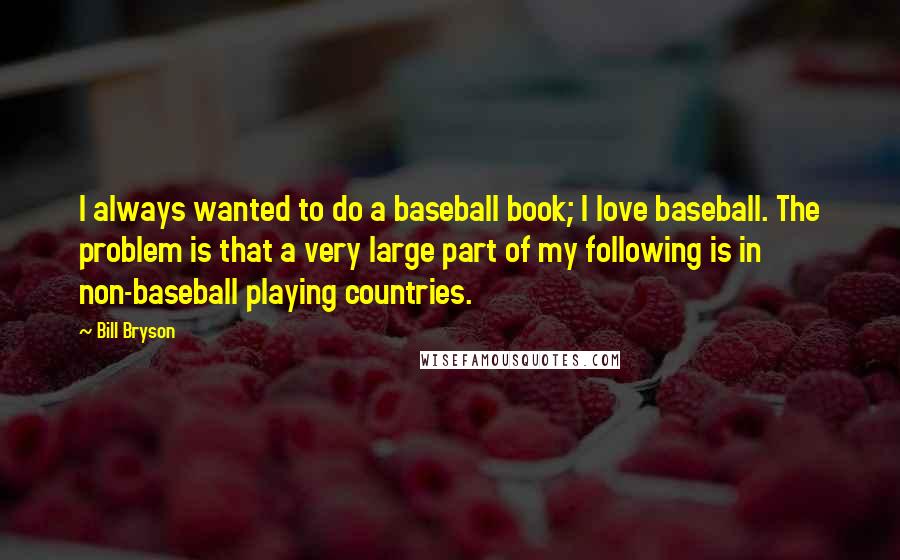 Bill Bryson Quotes: I always wanted to do a baseball book; I love baseball. The problem is that a very large part of my following is in non-baseball playing countries.