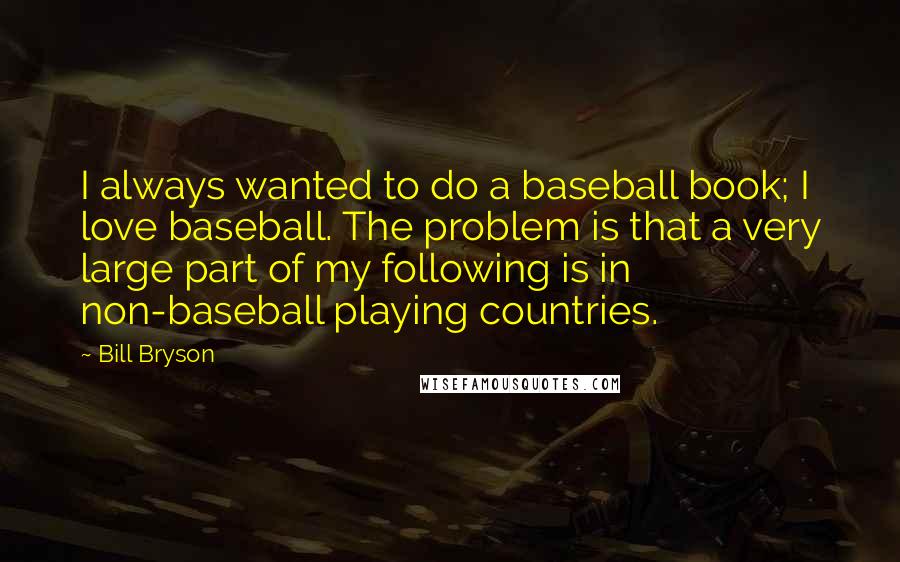 Bill Bryson Quotes: I always wanted to do a baseball book; I love baseball. The problem is that a very large part of my following is in non-baseball playing countries.