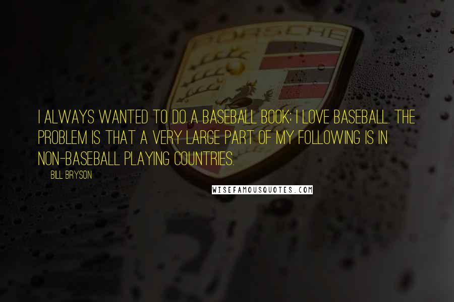 Bill Bryson Quotes: I always wanted to do a baseball book; I love baseball. The problem is that a very large part of my following is in non-baseball playing countries.