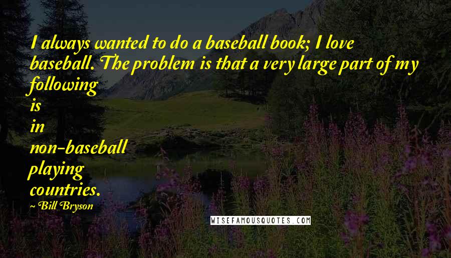 Bill Bryson Quotes: I always wanted to do a baseball book; I love baseball. The problem is that a very large part of my following is in non-baseball playing countries.