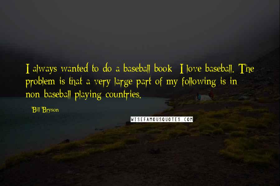 Bill Bryson Quotes: I always wanted to do a baseball book; I love baseball. The problem is that a very large part of my following is in non-baseball playing countries.