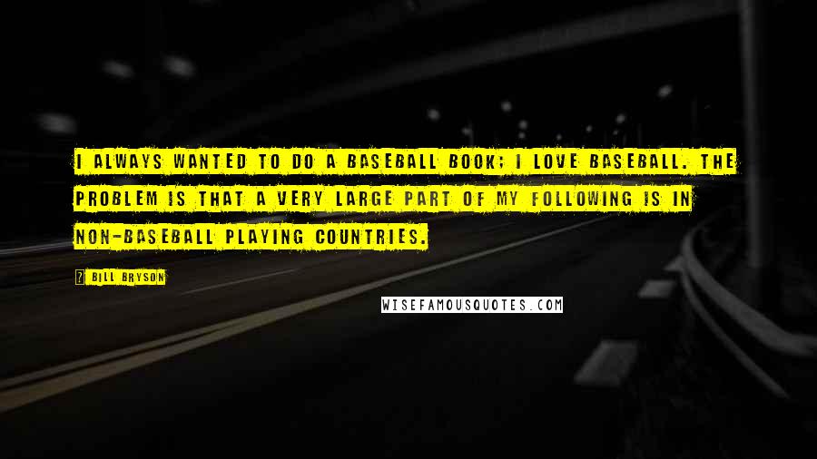 Bill Bryson Quotes: I always wanted to do a baseball book; I love baseball. The problem is that a very large part of my following is in non-baseball playing countries.