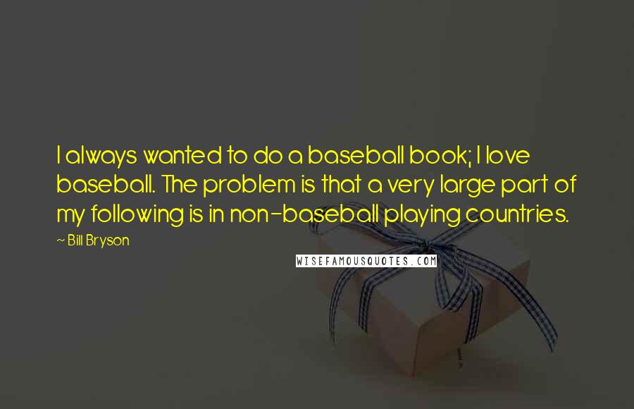 Bill Bryson Quotes: I always wanted to do a baseball book; I love baseball. The problem is that a very large part of my following is in non-baseball playing countries.