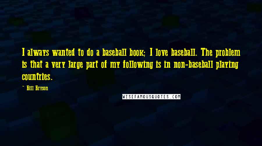 Bill Bryson Quotes: I always wanted to do a baseball book; I love baseball. The problem is that a very large part of my following is in non-baseball playing countries.