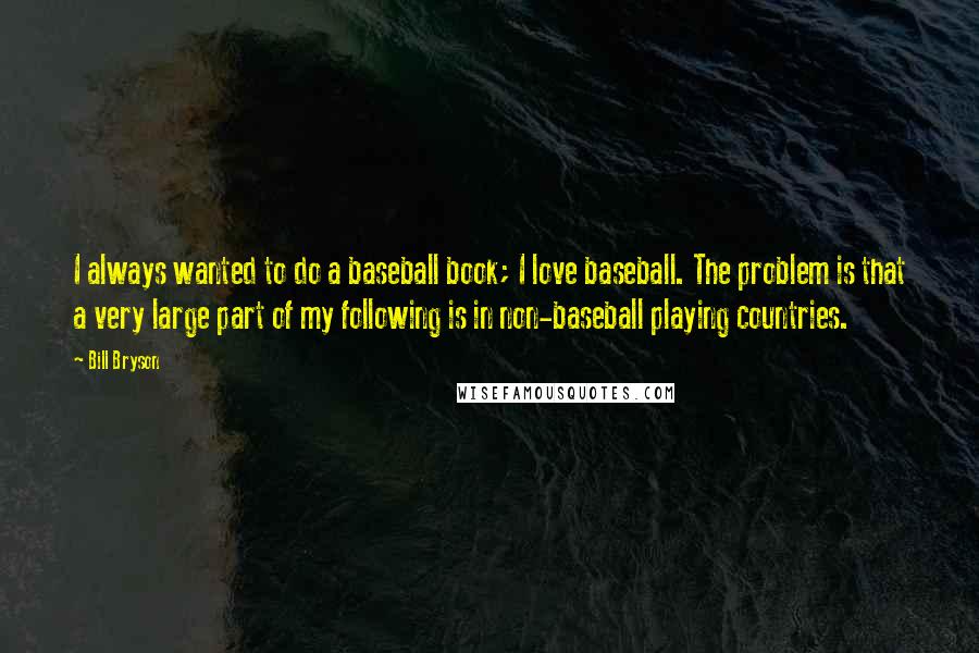 Bill Bryson Quotes: I always wanted to do a baseball book; I love baseball. The problem is that a very large part of my following is in non-baseball playing countries.