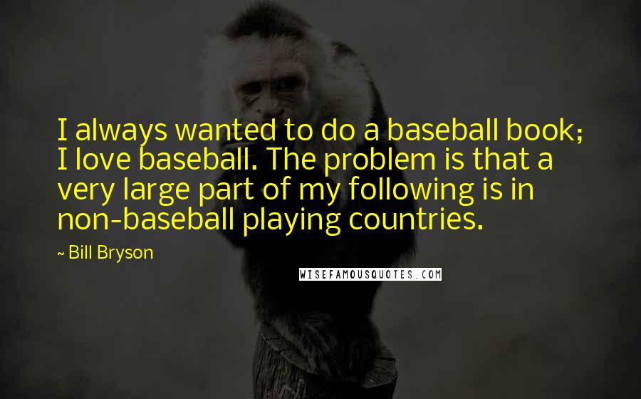 Bill Bryson Quotes: I always wanted to do a baseball book; I love baseball. The problem is that a very large part of my following is in non-baseball playing countries.