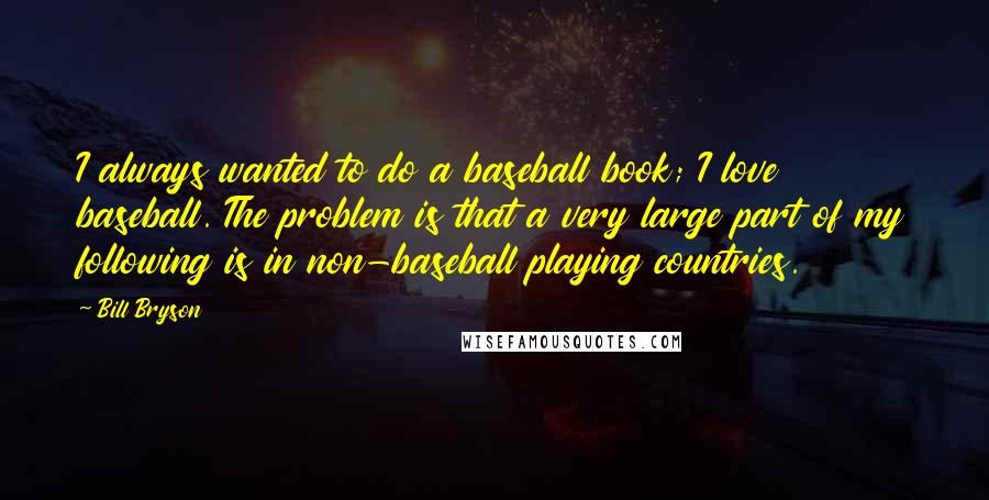 Bill Bryson Quotes: I always wanted to do a baseball book; I love baseball. The problem is that a very large part of my following is in non-baseball playing countries.