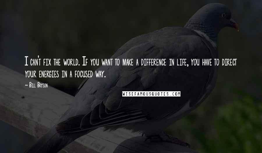 Bill Bryson Quotes: I can't fix the world. If you want to make a difference in life, you have to direct your energies in a focused way.