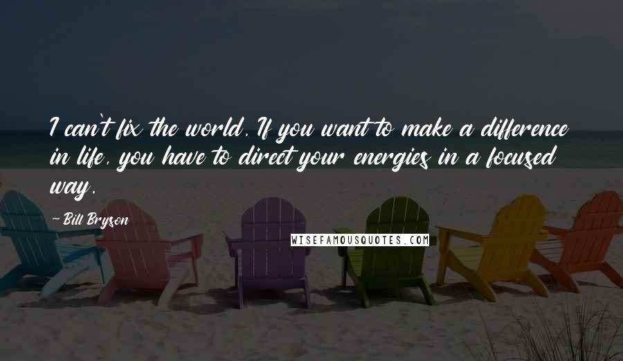 Bill Bryson Quotes: I can't fix the world. If you want to make a difference in life, you have to direct your energies in a focused way.