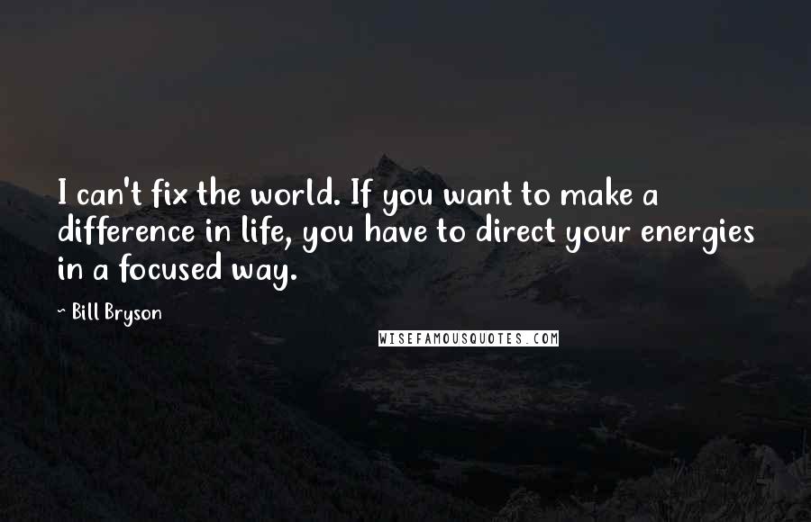 Bill Bryson Quotes: I can't fix the world. If you want to make a difference in life, you have to direct your energies in a focused way.