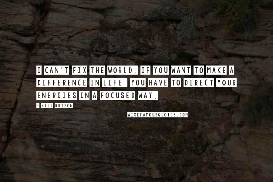 Bill Bryson Quotes: I can't fix the world. If you want to make a difference in life, you have to direct your energies in a focused way.