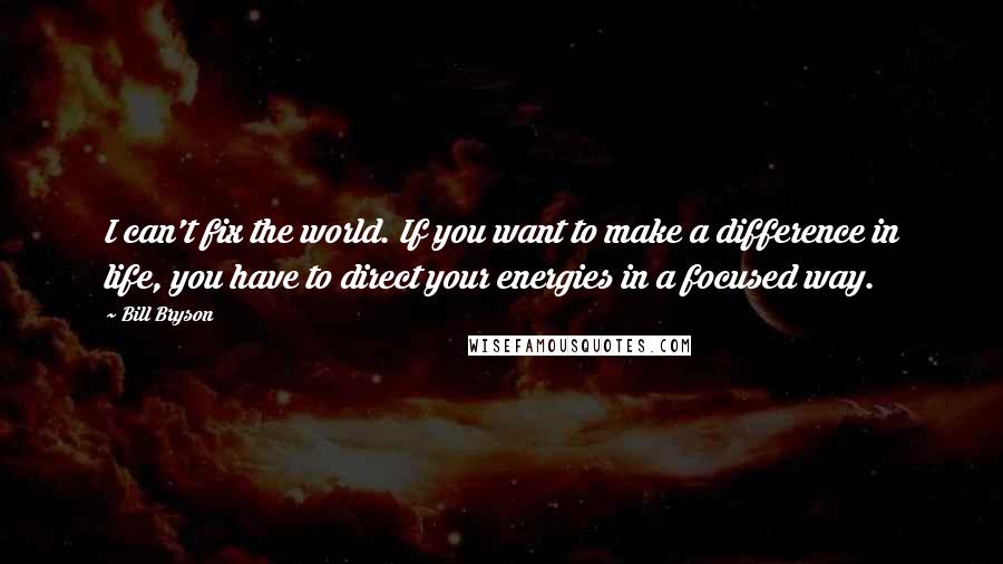 Bill Bryson Quotes: I can't fix the world. If you want to make a difference in life, you have to direct your energies in a focused way.