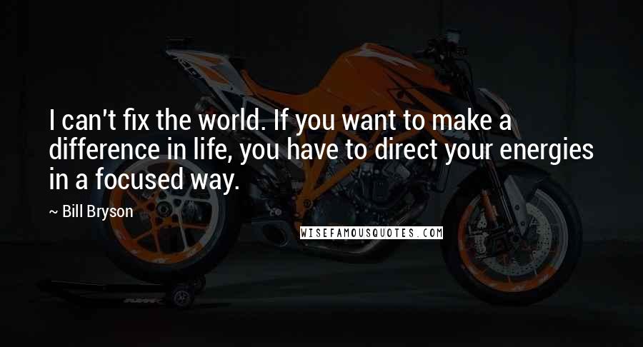 Bill Bryson Quotes: I can't fix the world. If you want to make a difference in life, you have to direct your energies in a focused way.